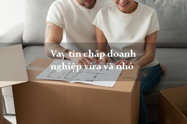 Vay tín chấp doanh nghiệp vừa và nhỏ