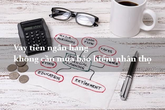 Vay tiền ngân hàng không cần mua bảo hiểm nhân thọ