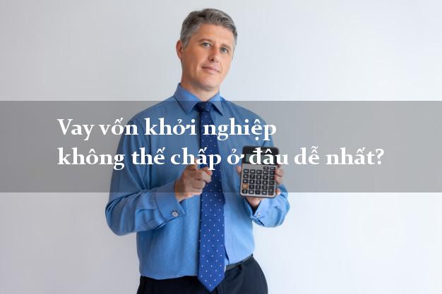 Vay vốn khởi nghiệp không thế chấp ở đâu dễ nhất?