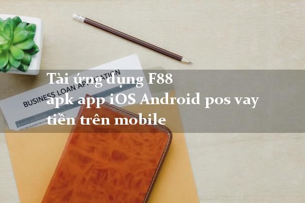 Tài ứng dụng F88 apk app iOS Android pos vay tiền trên mobile