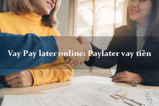 Vay Pay later online: Paylater vay tiền hỗ trợ nợ xấu